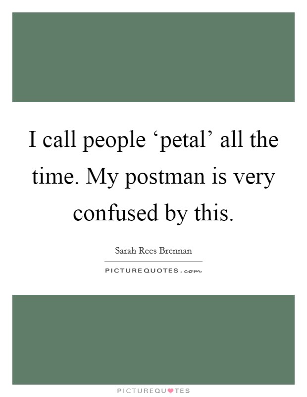 I call people ‘petal' all the time. My postman is very confused by this. Picture Quote #1