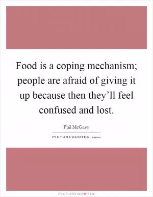 Food is a coping mechanism; people are afraid of giving it up because then they’ll feel confused and lost Picture Quote #1