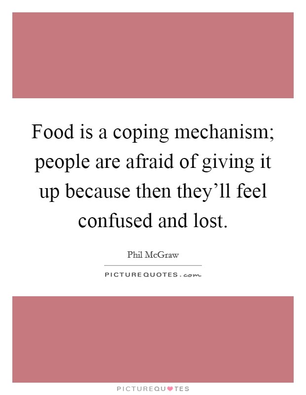 Food is a coping mechanism; people are afraid of giving it up because then they'll feel confused and lost. Picture Quote #1