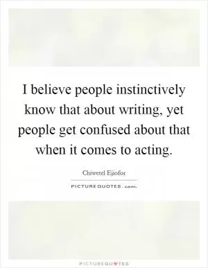 I believe people instinctively know that about writing, yet people get confused about that when it comes to acting Picture Quote #1