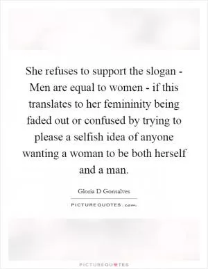 She refuses to support the slogan - Men are equal to women - if this translates to her femininity being faded out or confused by trying to please a selfish idea of anyone wanting a woman to be both herself and a man Picture Quote #1