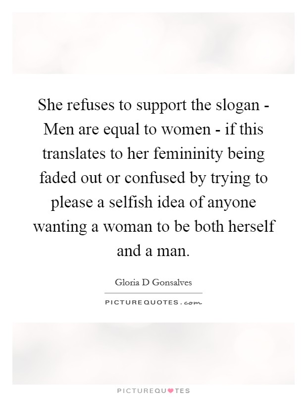 She refuses to support the slogan - Men are equal to women - if this translates to her femininity being faded out or confused by trying to please a selfish idea of anyone wanting a woman to be both herself and a man. Picture Quote #1