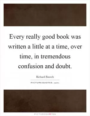 Every really good book was written a little at a time, over time, in tremendous confusion and doubt Picture Quote #1