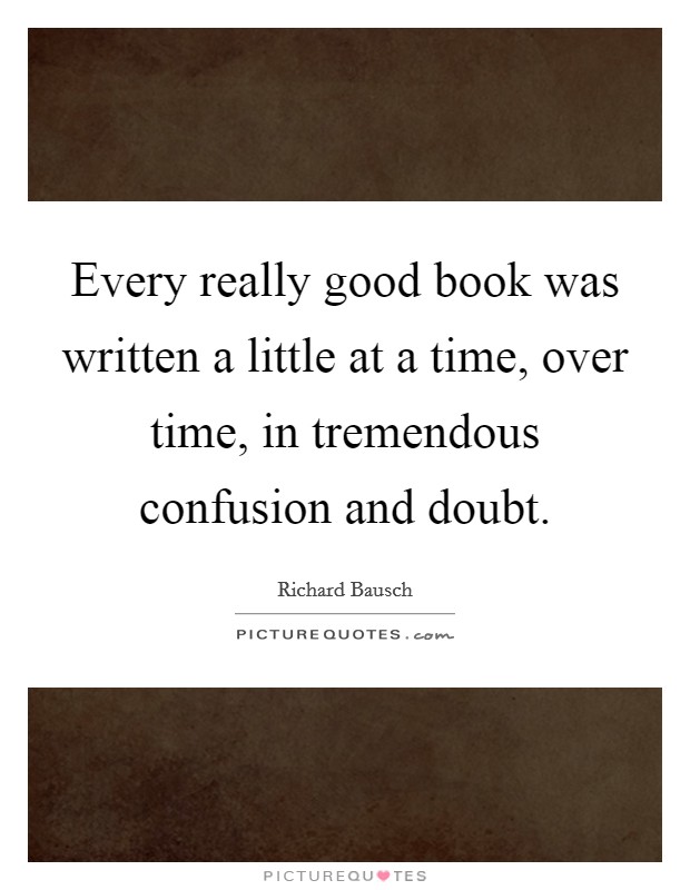 Every really good book was written a little at a time, over time, in tremendous confusion and doubt. Picture Quote #1
