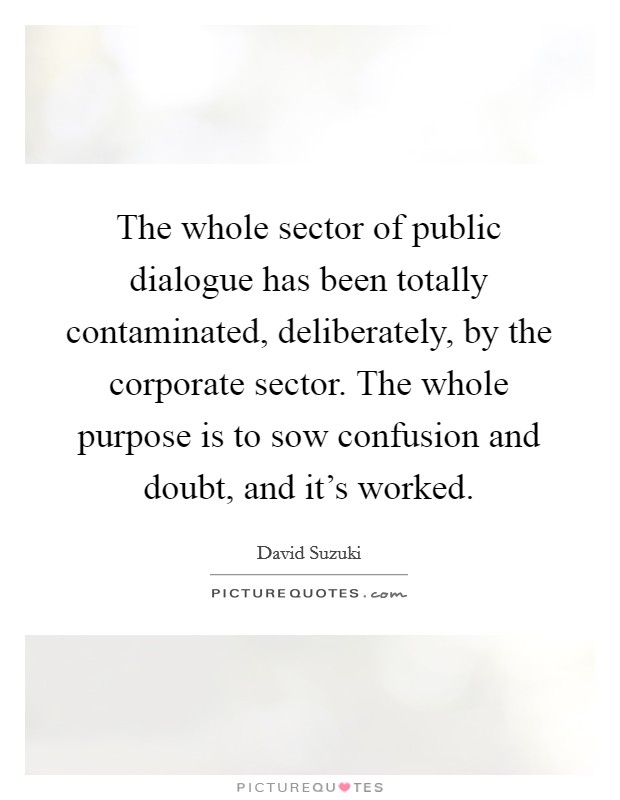 The whole sector of public dialogue has been totally contaminated, deliberately, by the corporate sector. The whole purpose is to sow confusion and doubt, and it's worked. Picture Quote #1