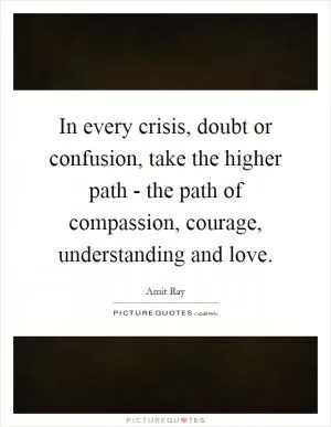 In every crisis, doubt or confusion, take the higher path - the path of compassion, courage, understanding and love Picture Quote #1
