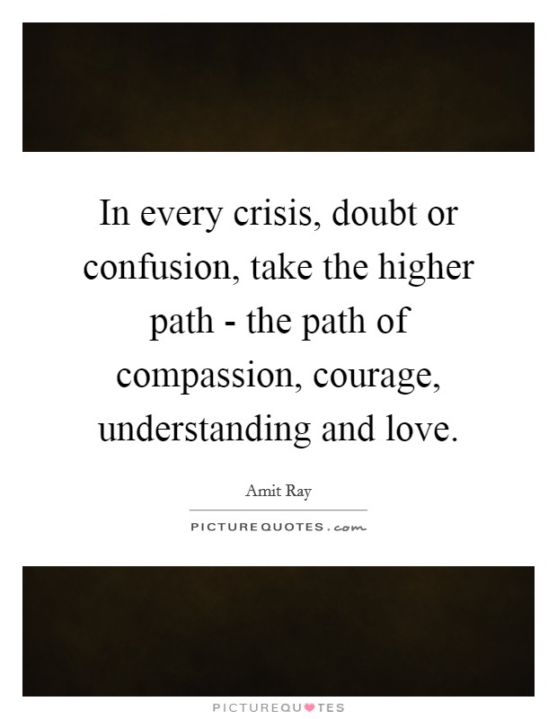 In every crisis, doubt or confusion, take the higher path - the path of compassion, courage, understanding and love. Picture Quote #1