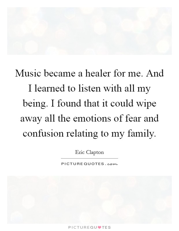 Music became a healer for me. And I learned to listen with all my being. I found that it could wipe away all the emotions of fear and confusion relating to my family. Picture Quote #1