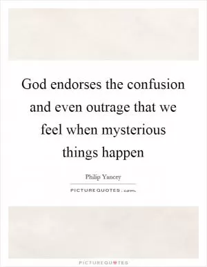 God endorses the confusion and even outrage that we feel when mysterious things happen Picture Quote #1