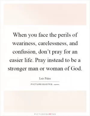When you face the perils of weariness, carelessness, and confusion, don’t pray for an easier life. Pray instead to be a stronger man or woman of God Picture Quote #1