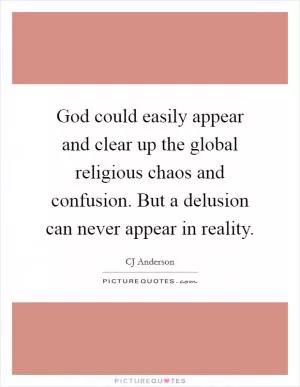 God could easily appear and clear up the global religious chaos and confusion. But a delusion can never appear in reality Picture Quote #1