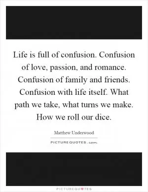 Life is full of confusion. Confusion of love, passion, and romance. Confusion of family and friends. Confusion with life itself. What path we take, what turns we make. How we roll our dice Picture Quote #1