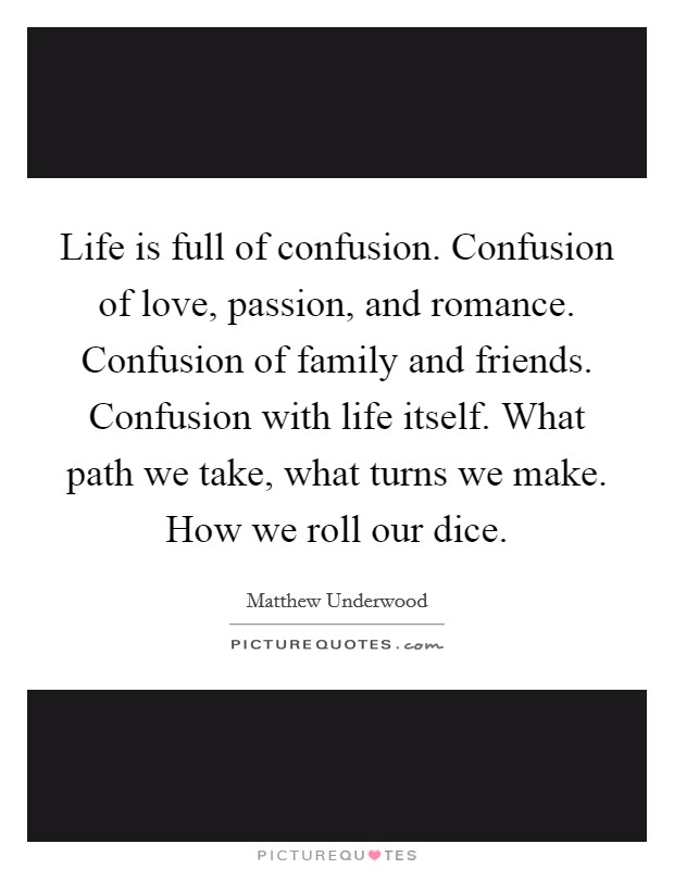 Life is full of confusion. Confusion of love, passion, and romance. Confusion of family and friends. Confusion with life itself. What path we take, what turns we make. How we roll our dice. Picture Quote #1