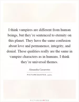 I think vampires are different from human beings, but they’re sentenced to eternity on this planet. They have the same confusion about love and permanence, integrity, and denial. These qualities really are the same in vampire characters as in humans. I think they’re universal themes Picture Quote #1