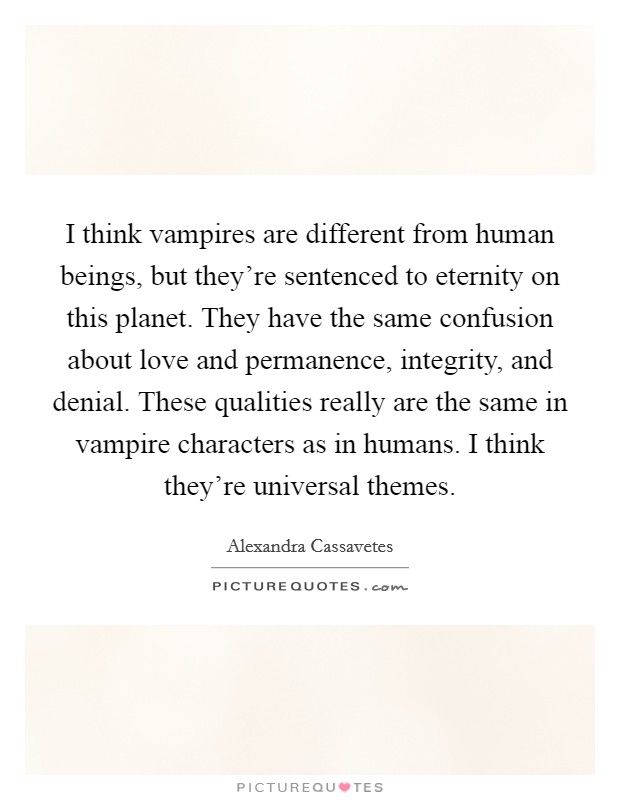 I think vampires are different from human beings, but they're sentenced to eternity on this planet. They have the same confusion about love and permanence, integrity, and denial. These qualities really are the same in vampire characters as in humans. I think they're universal themes. Picture Quote #1