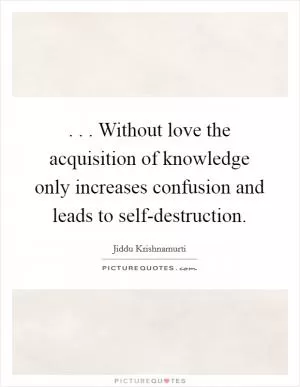 . . . Without love the acquisition of knowledge only increases confusion and leads to self-destruction Picture Quote #1