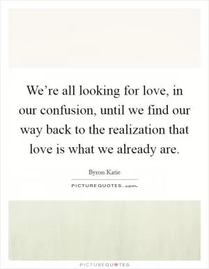 We’re all looking for love, in our confusion, until we find our way back to the realization that love is what we already are Picture Quote #1