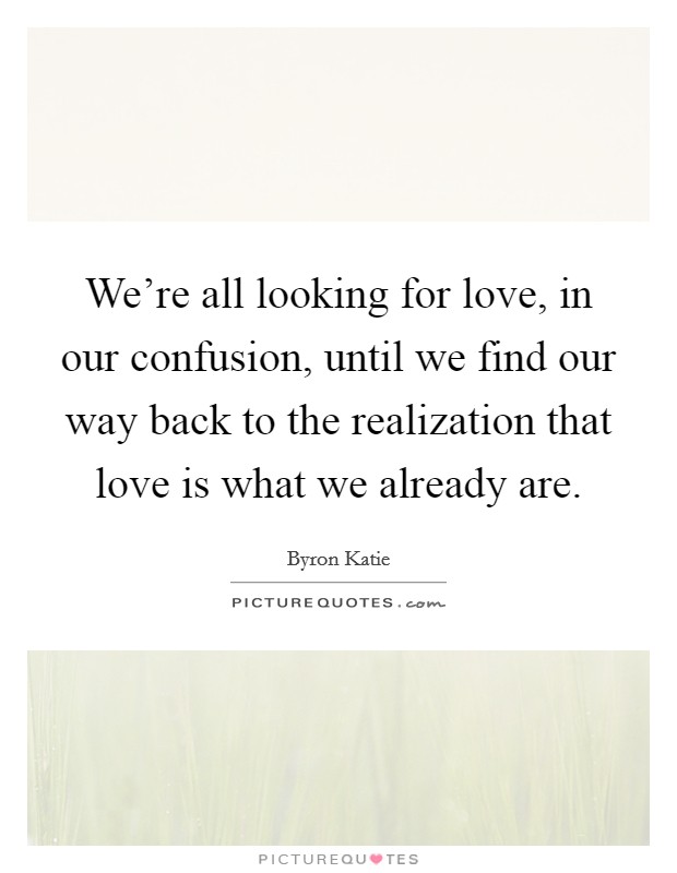 We're all looking for love, in our confusion, until we find our way back to the realization that love is what we already are. Picture Quote #1