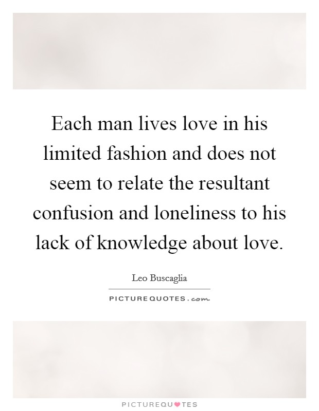 Each man lives love in his limited fashion and does not seem to relate the resultant confusion and loneliness to his lack of knowledge about love. Picture Quote #1