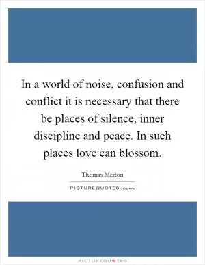 In a world of noise, confusion and conflict it is necessary that there be places of silence, inner discipline and peace. In such places love can blossom Picture Quote #1