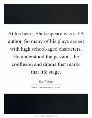 At his heart, Shakespeare was a YA author. So many of his plays are set with high school-aged characters. He understood the passion, the confusion and drama that marks that life stage Picture Quote #1