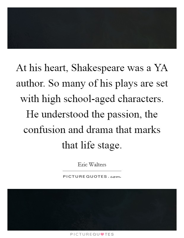 At his heart, Shakespeare was a YA author. So many of his plays are set with high school-aged characters. He understood the passion, the confusion and drama that marks that life stage. Picture Quote #1