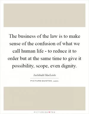 The business of the law is to make sense of the confusion of what we call human life - to reduce it to order but at the same time to give it possibility, scope, even dignity Picture Quote #1