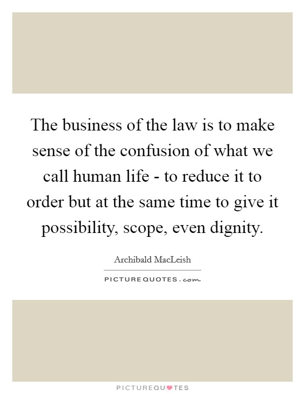 The business of the law is to make sense of the confusion of what we call human life - to reduce it to order but at the same time to give it possibility, scope, even dignity. Picture Quote #1