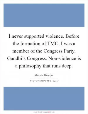 I never supported violence. Before the formation of TMC, I was a member of the Congress Party. Gandhi’s Congress. Non-violence is a philosophy that runs deep Picture Quote #1