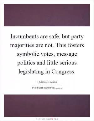 Incumbents are safe, but party majorities are not. This fosters symbolic votes, message politics and little serious legislating in Congress Picture Quote #1