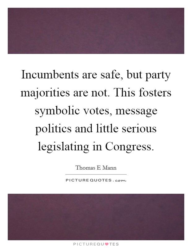 Incumbents are safe, but party majorities are not. This fosters symbolic votes, message politics and little serious legislating in Congress. Picture Quote #1