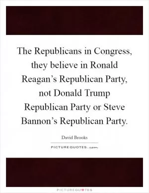 The Republicans in Congress, they believe in Ronald Reagan’s Republican Party, not Donald Trump Republican Party or Steve Bannon’s Republican Party Picture Quote #1