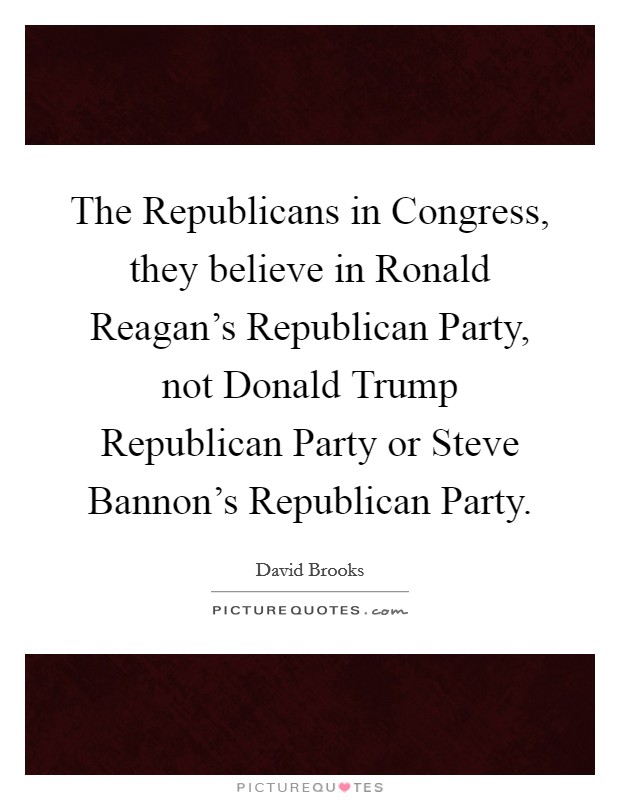 The Republicans in Congress, they believe in Ronald Reagan's Republican Party, not Donald Trump Republican Party or Steve Bannon's Republican Party. Picture Quote #1