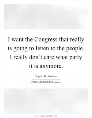 I want the Congress that really is going to listen to the people. I really don’t care what party it is anymore Picture Quote #1