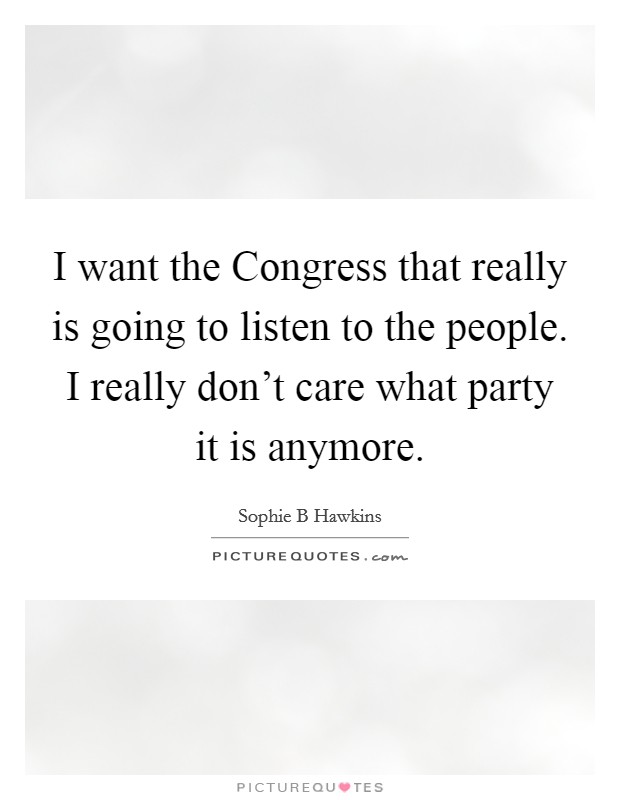 I want the Congress that really is going to listen to the people. I really don't care what party it is anymore. Picture Quote #1