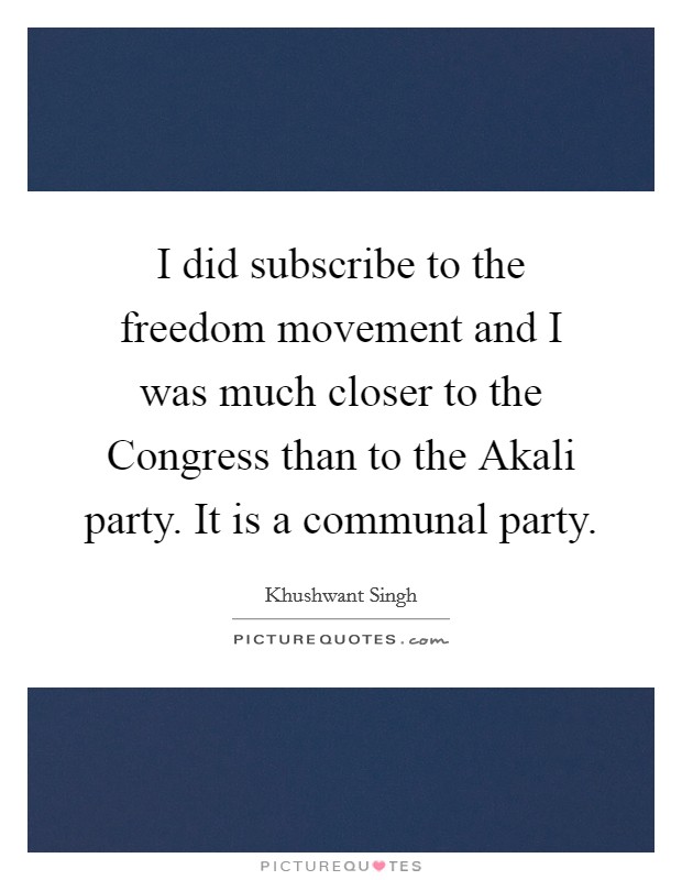 I did subscribe to the freedom movement and I was much closer to the Congress than to the Akali party. It is a communal party. Picture Quote #1