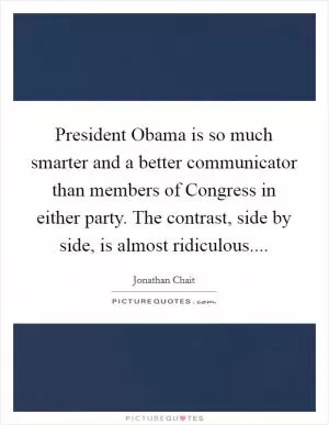 President Obama is so much smarter and a better communicator than members of Congress in either party. The contrast, side by side, is almost ridiculous Picture Quote #1