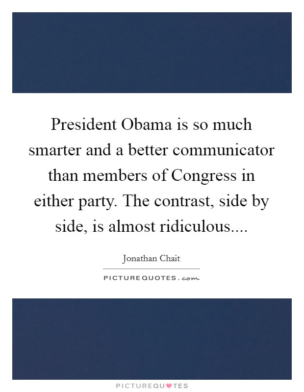 President Obama is so much smarter and a better communicator than members of Congress in either party. The contrast, side by side, is almost ridiculous.... Picture Quote #1