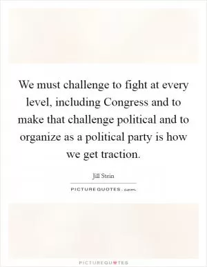 We must challenge to fight at every level, including Congress and to make that challenge political and to organize as a political party is how we get traction Picture Quote #1