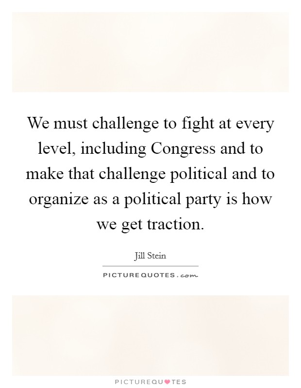 We must challenge to fight at every level, including Congress and to make that challenge political and to organize as a political party is how we get traction. Picture Quote #1
