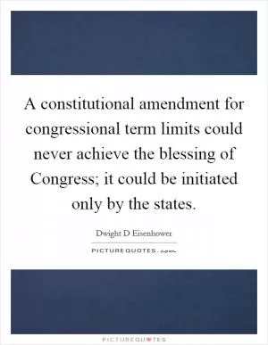A constitutional amendment for congressional term limits could never achieve the blessing of Congress; it could be initiated only by the states Picture Quote #1