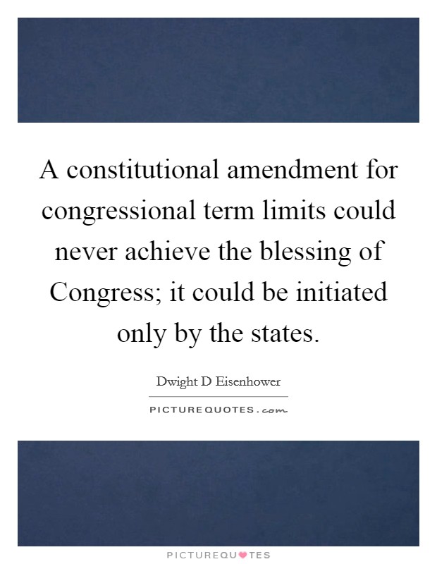 A constitutional amendment for congressional term limits could never achieve the blessing of Congress; it could be initiated only by the states. Picture Quote #1