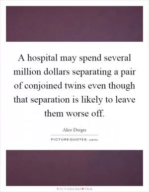 A hospital may spend several million dollars separating a pair of conjoined twins even though that separation is likely to leave them worse off Picture Quote #1