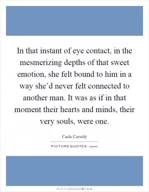 In that instant of eye contact, in the mesmerizing depths of that sweet emotion, she felt bound to him in a way she’d never felt connected to another man. It was as if in that moment their hearts and minds, their very souls, were one Picture Quote #1