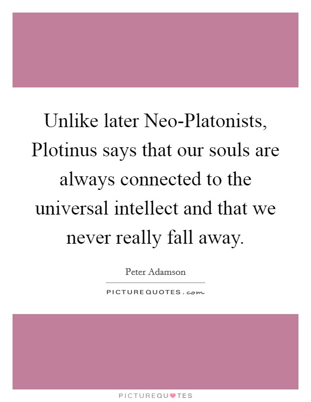 Unlike later Neo-Platonists, Plotinus says that our souls are always connected to the universal intellect and that we never really fall away. Picture Quote #1