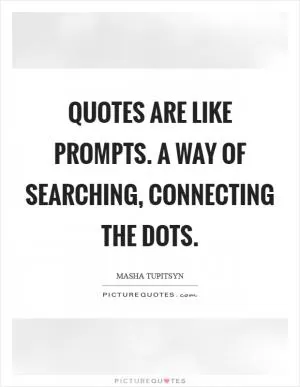 Quotes are like prompts. A way of searching, connecting the dots Picture Quote #1