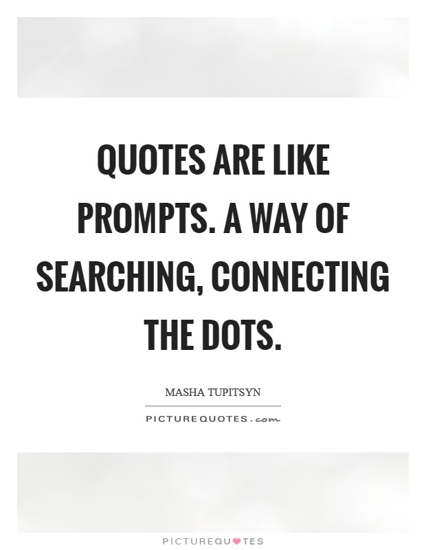 Quotes are like prompts. A way of searching, connecting the dots. Picture Quote #1