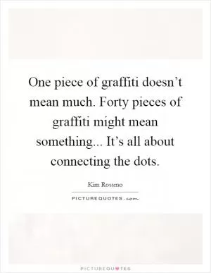 One piece of graffiti doesn’t mean much. Forty pieces of graffiti might mean something... It’s all about connecting the dots Picture Quote #1