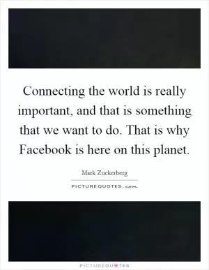 Connecting the world is really important, and that is something that we want to do. That is why Facebook is here on this planet Picture Quote #1