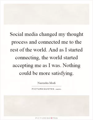 Social media changed my thought process and connected me to the rest of the world. And as I started connecting, the world started accepting me as I was. Nothing could be more satisfying Picture Quote #1